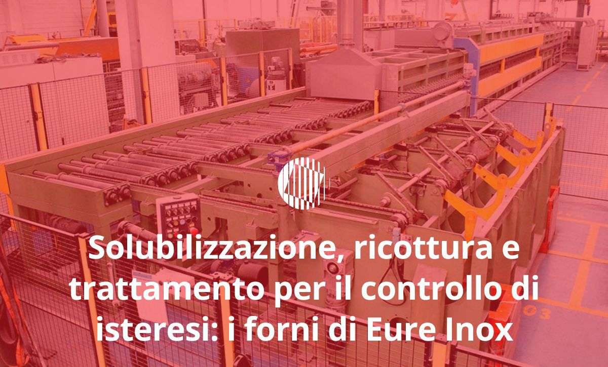 Solubilizzazione, ricottura e trattamento per il controllo di isteresi: i forni di Eure Inox