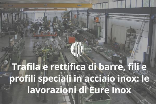 Trafila e rettifica di barre, fili e profili speciali in acciaio inox: le lavorazioni di Eure Inox